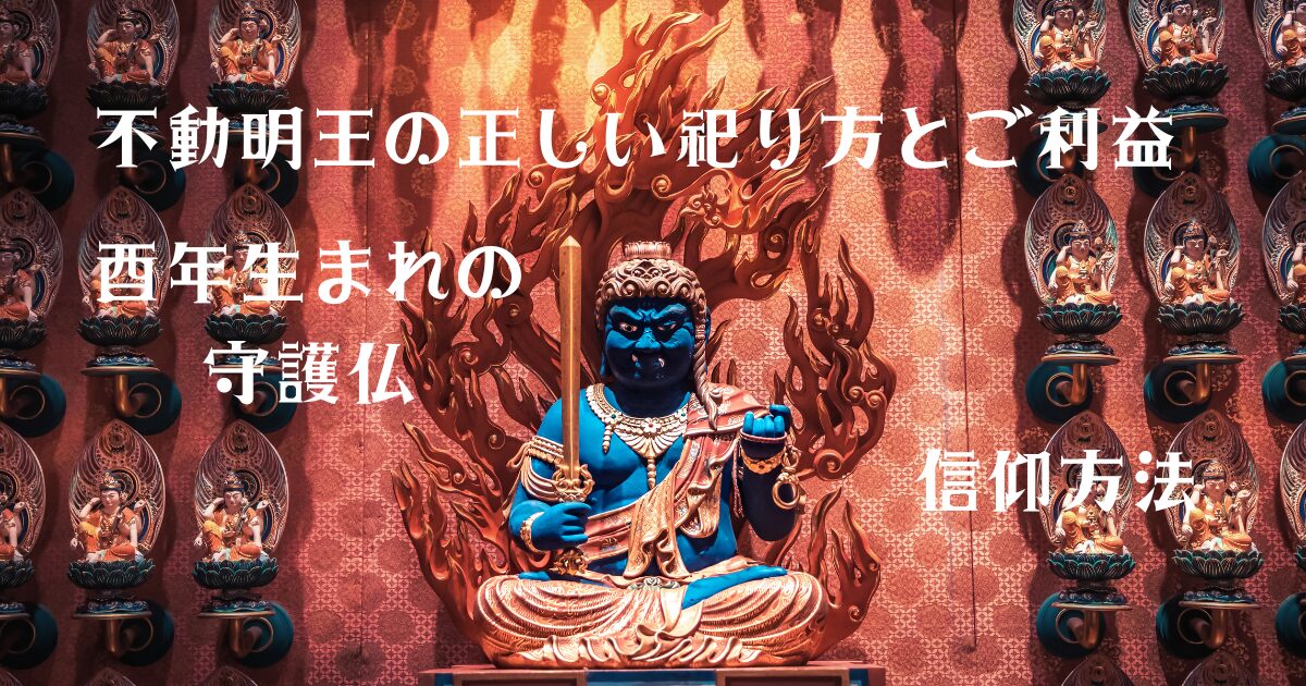 不動明王の正しい祀り方とご利益：酉年生まれの守護仏としての信仰方法