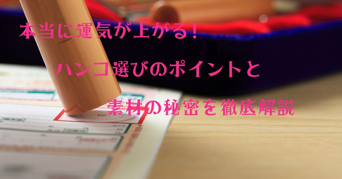 本当に運気が上がるハンコ選びのポイントと素材の秘密を徹底解説