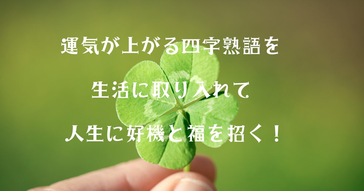 運気が上がる四字熟語を生活に取り入れて人生に好機と福を招く！