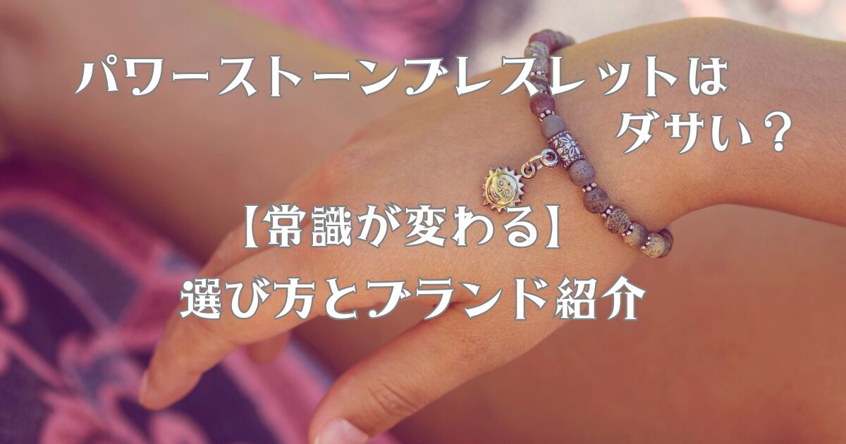 パワーストーンブレスレットはダサい？【常識が変わる】選び方とブランド紹介