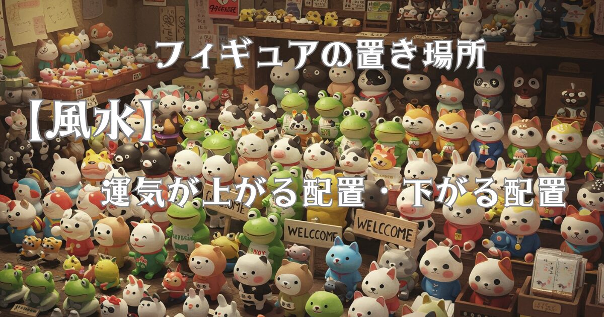 フィギュアの置き場所【風水】運気が上がる配置・下がる配置