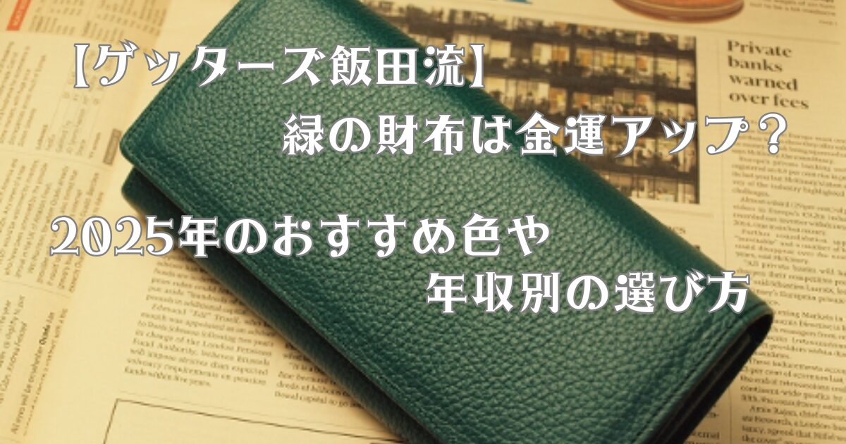 【ゲッターズ飯田流】緑の財布は金運アップ？2025年のおすすめ色や年収別の選び方